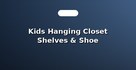Kids Hanging Closet Shelves & Shoe Organizers