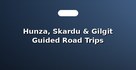 Hunza, Skardu & Gilgit Guided Road Trips