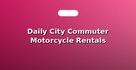 Daily City Commuter Motorcycle Rentals