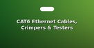 CAT6 Ethernet Cables, Crimpers & Testers