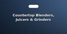 Countertop Blenders, Juicers & Grinders