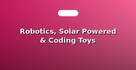 Robotics, Solar Powered & Coding Toys