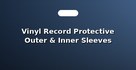 Vinyl Record Protective Outer & Inner Sleeves