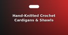 Hand-Knitted Crochet Cardigans & Shawls