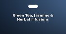 Green Tea, Jasmine & Herbal Infusions