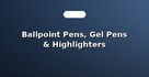 Ballpoint Pens, Gel Pens & Highlighters