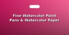 Fine Watercolor Paint Pans & Watercolor Paper Pads