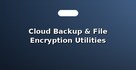 Cloud Backup & File Encryption Utilities