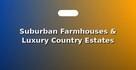 Suburban Farmhouses & Luxury Country Estates