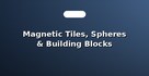 Magnetic Tiles, Spheres & Building Blocks