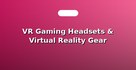 VR Gaming Headsets & Virtual Reality Gear