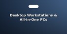 Desktop Workstations & All-in-One PCs
