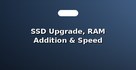 SSD Upgrade, RAM Addition & Speed Boosting