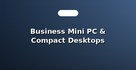 Business Mini PC & Compact Desktops