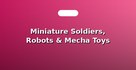 Miniature Soldiers, Robots & Mecha Toys