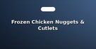 Frozen Chicken Nuggets & Cutlets