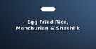 Egg Fried Rice, Manchurian & Shashlik