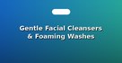 Gentle Facial Cleansers & Foaming Washes