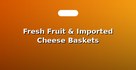 Fresh Fruit & Imported Cheese Baskets