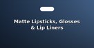 Matte Lipsticks, Glosses & Lip Liners