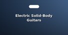 Electric Solid-Body Guitars