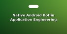 Native Android Kotlin Application Engineering