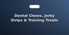 Dental Chews, Jerky Strips & Training Treats