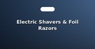 Electric Shavers & Foil Razors
