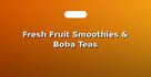 Fresh Fruit Smoothies & Boba Teas