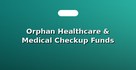 Orphan Healthcare & Medical Checkup Funds