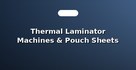 Thermal Laminator Machines & Pouch Sheets