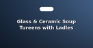 Glass & Ceramic Soup Tureens with Ladles