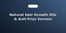 Natural Hair Growth Oils & Anti-Frizz Serums