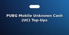 PUBG Mobile Unknown Cash (UC) Top-Ups