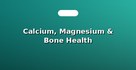 Calcium, Magnesium & Bone Health