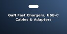 GaN Fast Chargers, USB-C Cables & Adapters