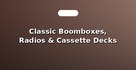 Classic Boomboxes, Radios & Cassette Decks