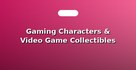 Gaming Characters & Video Game Collectibles