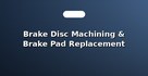 Brake Disc Machining & Brake Pad Replacement