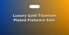 Luxury Gold Titanium Plated Flatware Sets