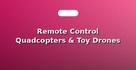 Remote Control Quadcopters & Toy Drones