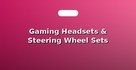 Gaming Headsets & Steering Wheel Sets