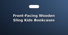 Front-Facing Wooden Sling Kids Bookcases