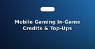 Mobile Gaming In-Game Credits & Top-Ups