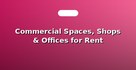 Commercial Spaces, Shops & Offices for Rent
